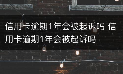 信用卡逾期1年会被起诉吗 信用卡逾期1年会被起诉吗