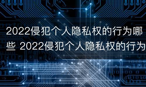 2022侵犯个人隐私权的行为哪些 2022侵犯个人隐私权的行为哪些是违法的
