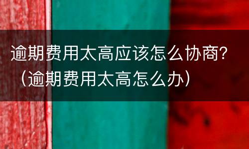 逾期费用太高应该怎么协商？（逾期费用太高怎么办）