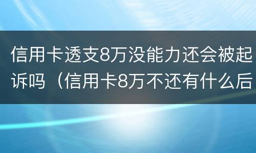 信用卡透支8万没能力还会被起诉吗（信用卡8万不还有什么后果）