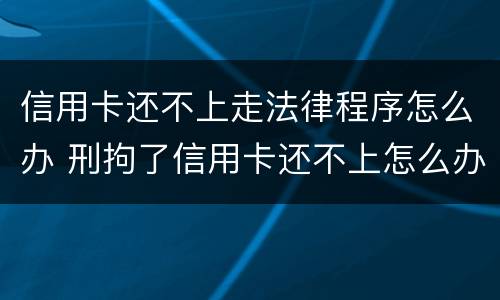 信用卡还不上走法律程序怎么办 刑拘了信用卡还不上怎么办