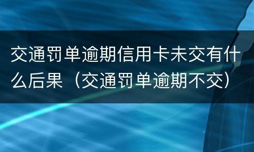 交通罚单逾期信用卡未交有什么后果（交通罚单逾期不交）