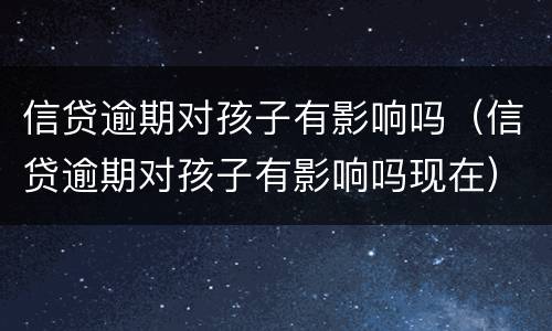 信贷逾期对孩子有影响吗（信贷逾期对孩子有影响吗现在）