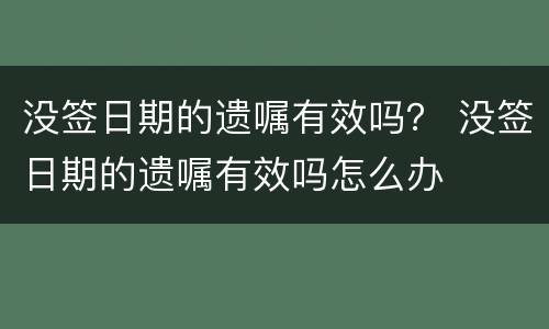 没签日期的遗嘱有效吗？ 没签日期的遗嘱有效吗怎么办