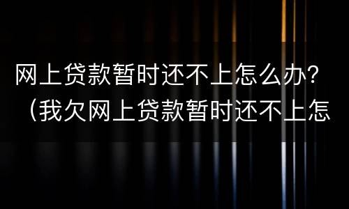 网上贷款暂时还不上怎么办？（我欠网上贷款暂时还不上怎么办）