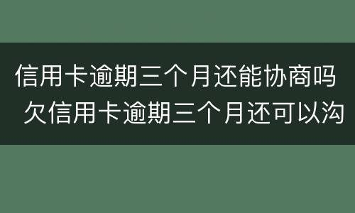 信用卡逾期三个月还能协商吗 欠信用卡逾期三个月还可以沟通嘛