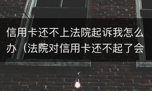 信用卡还不上法院起诉我怎么办（法院对信用卡还不起了会怎么判）
