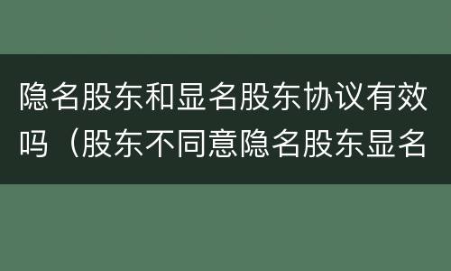 隐名股东和显名股东协议有效吗（股东不同意隐名股东显名怎么办）