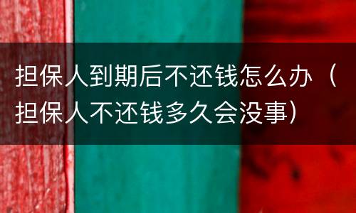 担保人到期后不还钱怎么办（担保人不还钱多久会没事）