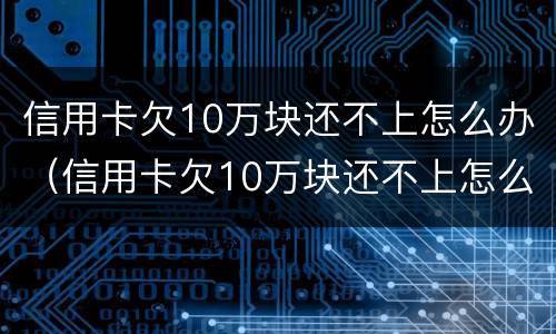 信用卡欠10万块还不上怎么办（信用卡欠10万块还不上怎么办呢）