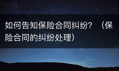 如何告知保险合同纠纷？（保险合同的纠纷处理）
