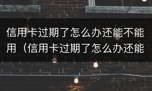 信用卡过期了怎么办还能不能用（信用卡过期了怎么办还能不能用了）