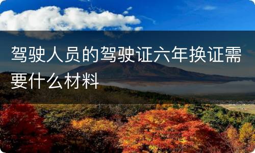 驾驶人员的驾驶证六年换证需要什么材料