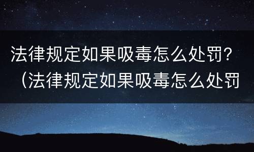 法律规定如果吸毒怎么处罚？（法律规定如果吸毒怎么处罚呢）