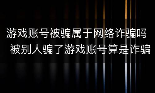 游戏账号被骗属于网络诈骗吗 被别人骗了游戏账号算是诈骗吗