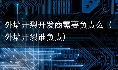 外墙开裂开发商需要负责么（外墙开裂谁负责）