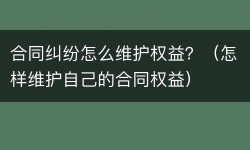 合同纠纷怎么维护权益？（怎样维护自己的合同权益）