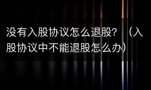 没有入股协议怎么退股？（入股协议中不能退股怎么办）