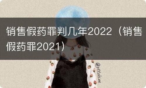 销售假药罪判几年2022（销售假药罪2021）