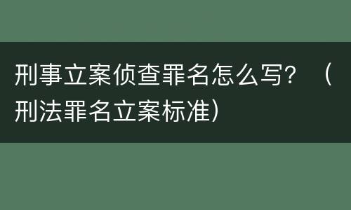 刑事立案侦查罪名怎么写？（刑法罪名立案标准）