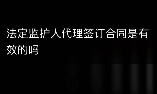 法定监护人代理签订合同是有效的吗