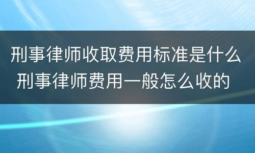 刑事律师收取费用标准是什么 刑事律师费用一般怎么收的