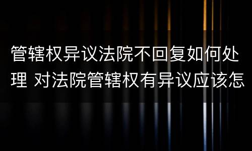 管辖权异议法院不回复如何处理 对法院管辖权有异议应该怎样做?