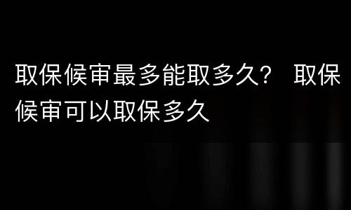 取保候审最多能取多久？ 取保候审可以取保多久