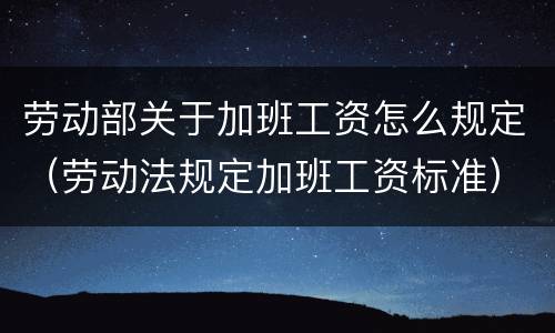 劳动部关于加班工资怎么规定（劳动法规定加班工资标准）