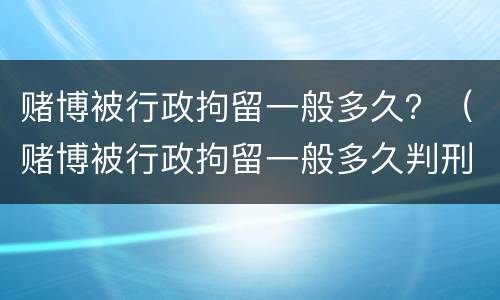 赌博被行政拘留一般多久？（赌博被行政拘留一般多久判刑）