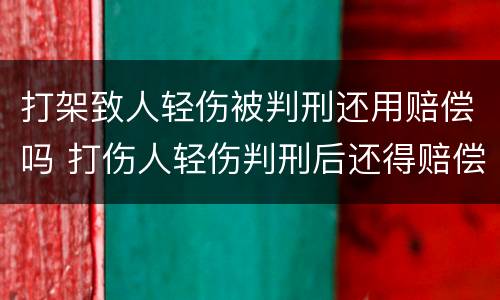 打架致人轻伤被判刑还用赔偿吗 打伤人轻伤判刑后还得赔偿吗