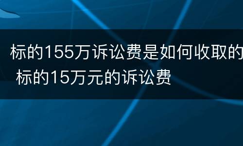 标的155万诉讼费是如何收取的 标的15万元的诉讼费