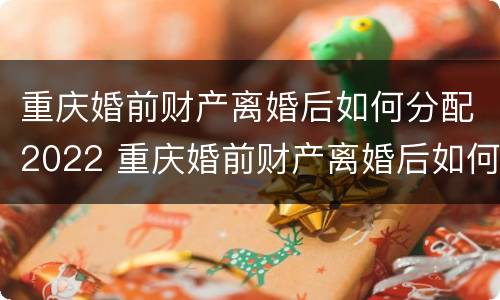 重庆婚前财产离婚后如何分配2022 重庆婚前财产离婚后如何分配2022年