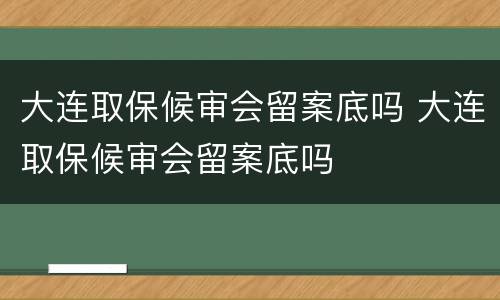 大连取保候审会留案底吗 大连取保候审会留案底吗