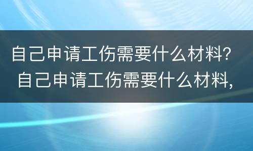 自己申请工伤需要什么材料？ 自己申请工伤需要什么材料,工伤鉴定