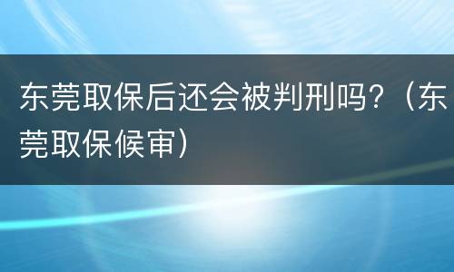 东莞取保后还会被判刑吗?（东莞取保候审）