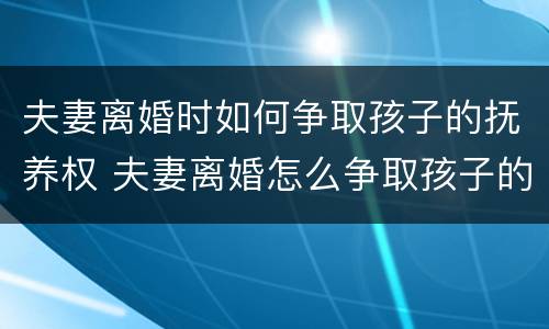 夫妻离婚时如何争取孩子的抚养权 夫妻离婚怎么争取孩子的抚养权