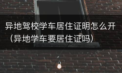 异地驾校学车居住证明怎么开（异地学车要居住证吗）