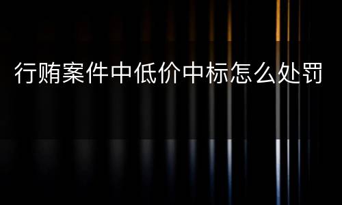 行贿案件中低价中标怎么处罚
