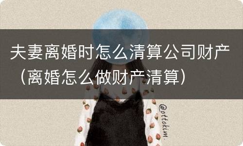 夫妻离婚时怎么清算公司财产（离婚怎么做财产清算）