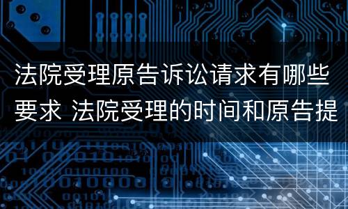 法院受理原告诉讼请求有哪些要求 法院受理的时间和原告提交材料的时间分别