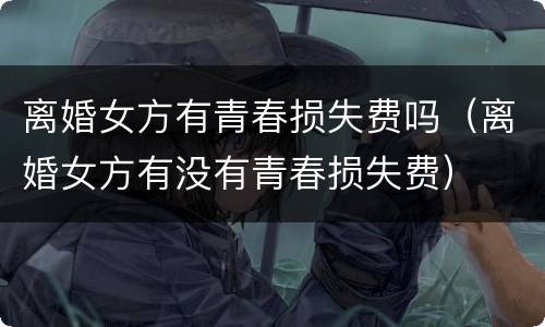 离婚女方有青春损失费吗（离婚女方有没有青春损失费）