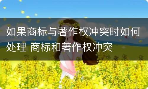 如果商标与著作权冲突时如何处理 商标和著作权冲突