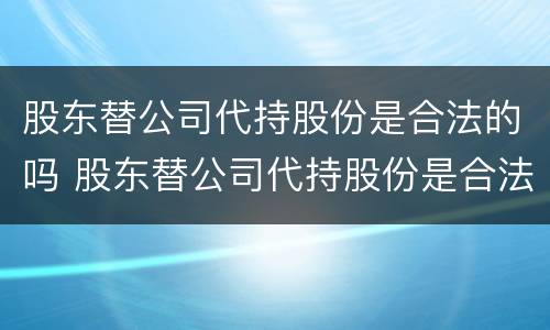 股东替公司代持股份是合法的吗 股东替公司代持股份是合法的吗