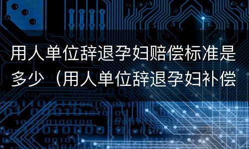 用人单位辞退孕妇赔偿标准是多少（用人单位辞退孕妇补偿标准）