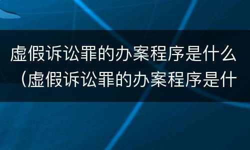虚假诉讼罪的办案程序是什么（虚假诉讼罪的办案程序是什么样的）