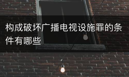 构成破坏广播电视设施罪的条件有哪些