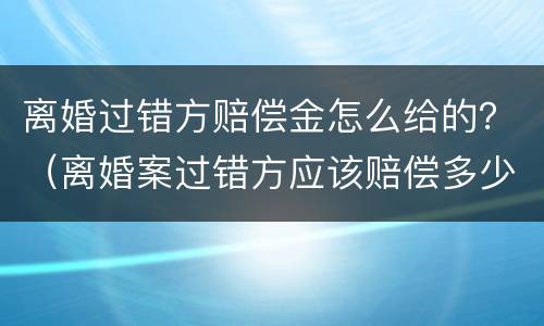 离婚过错方赔偿金怎么给的？（离婚案过错方应该赔偿多少）
