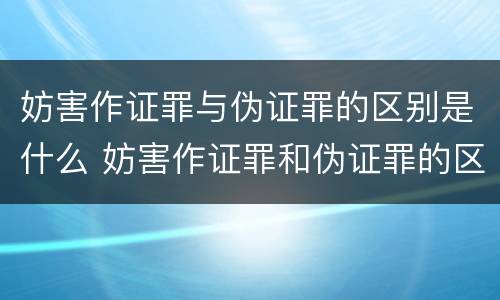 妨害作证罪与伪证罪的区别是什么 妨害作证罪和伪证罪的区别