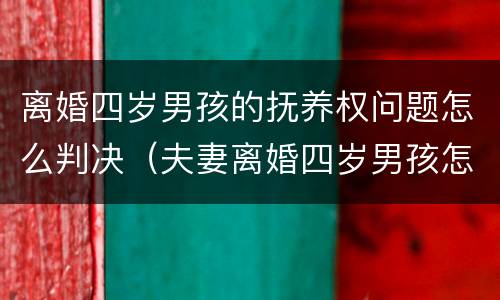 离婚四岁男孩的抚养权问题怎么判决（夫妻离婚四岁男孩怎么判）